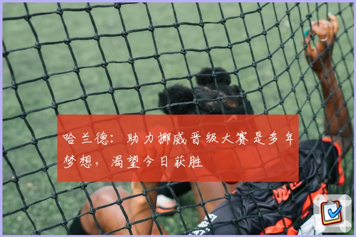 哈兰德：助力挪威晋级大赛是多年梦想，渴望今日获胜