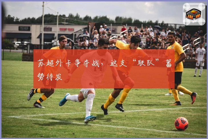 苏超外卡争夺战,这支“联队”蓄势待发