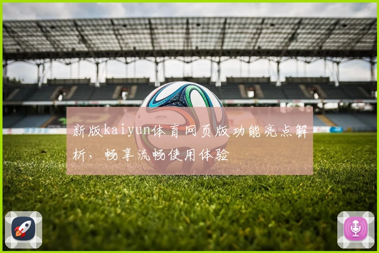 新版kaiyun体育网页版功能亮点解析，畅享流畅使用体验