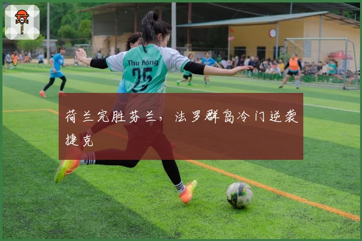 荷兰完胜芬兰，法罗群岛冷门逆袭捷克