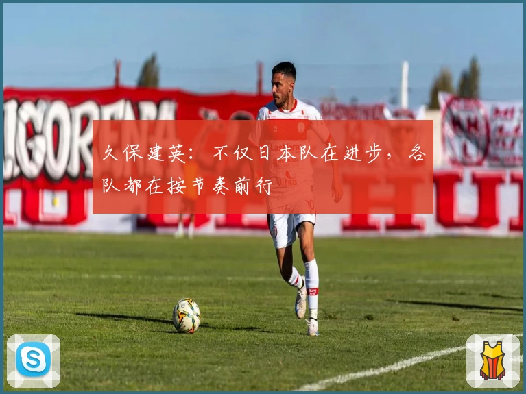 久保建英：不仅日本队在进步，各队都在按节奏前行