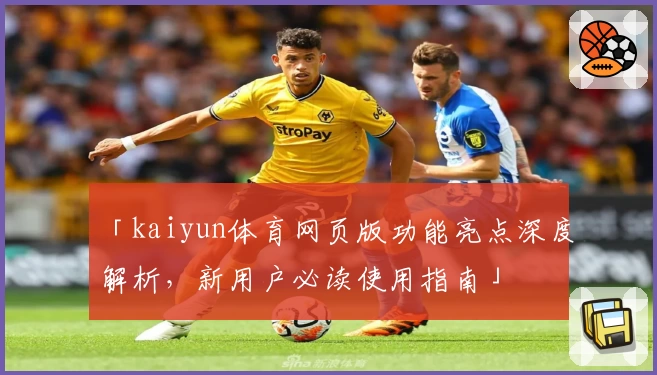 「kaiyun体育网页版功能亮点深度解析，新用户必读使用指南」