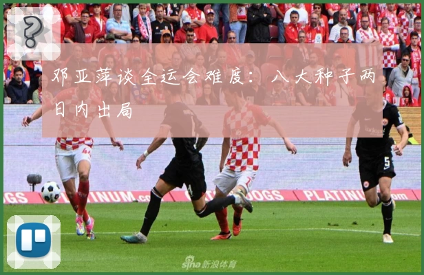 邓亚萍谈全运会难度：八大种子两日内出局