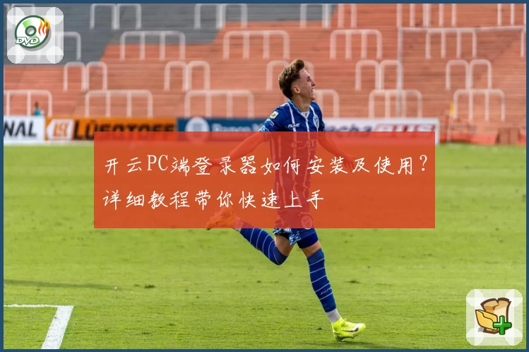 开云PC端登录器如何安装及使用？详细教程带你快速上手