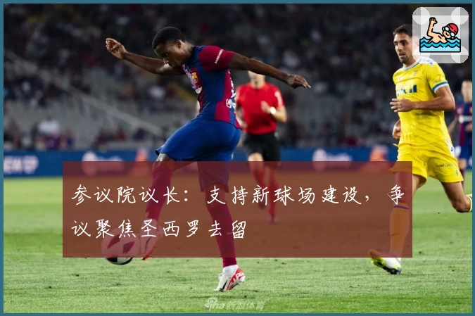 参议院议长：支持新球场建设，争议聚焦圣西罗去留