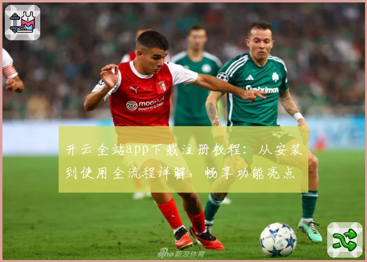 开云全站app下载注册教程：从安装到使用全流程详解，畅享功能亮点与便捷体验