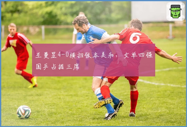王曼昱4-0横扫张本美和，女单四强国乒占据三席