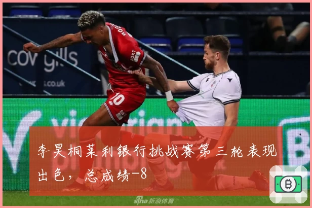 李昊桐莱利银行挑战赛第三轮表现出色，总成绩-8