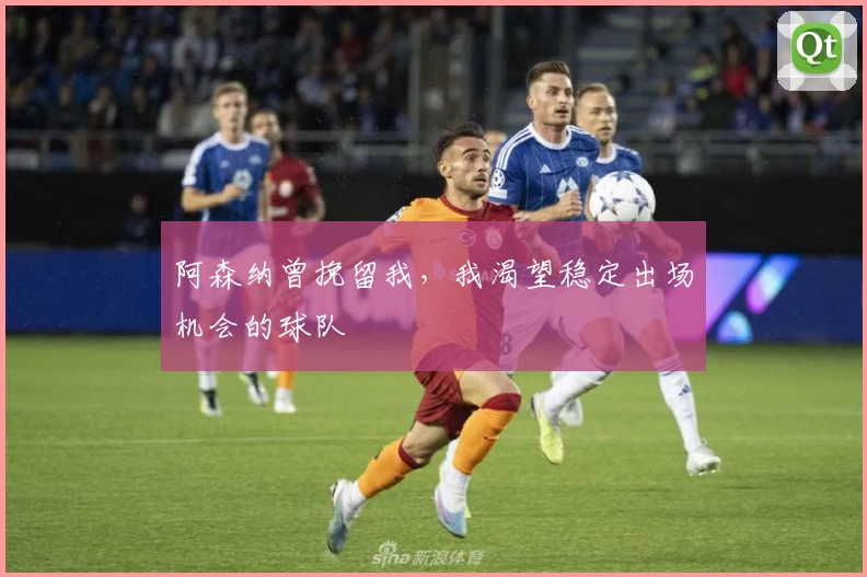 阿森纳曾挽留我,我渴望稳定出场机会的球队