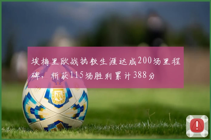 埃梅里欧战执教生涯达成200场里程碑，斩获115场胜利累计388分