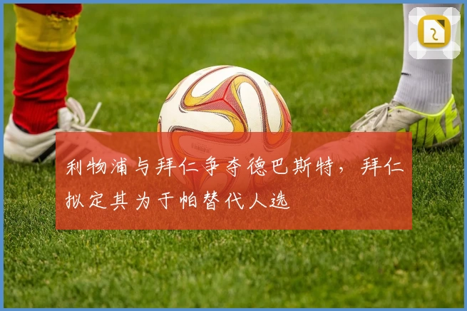 利物浦与拜仁争夺德巴斯特，拜仁拟定其为于帕替代人选