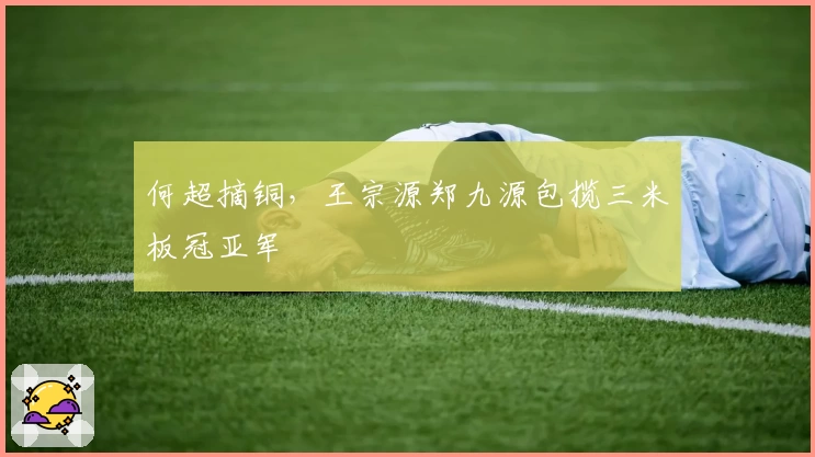 何超摘铜，王宗源郑九源包揽三米板冠亚军