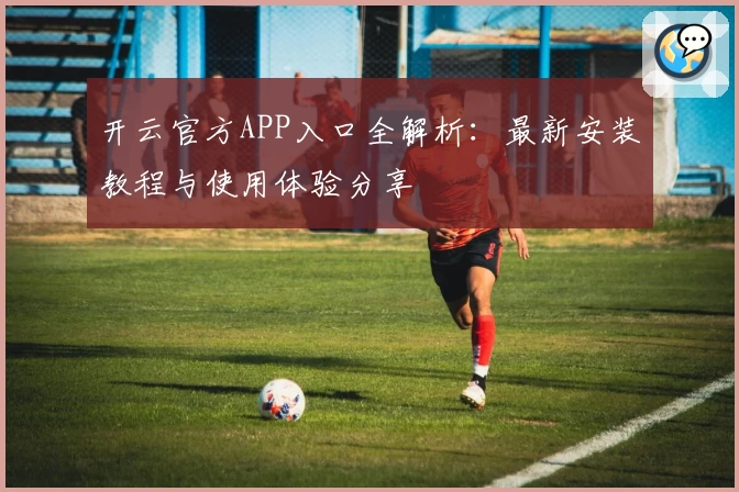 开云官方APP入口全解析：最新安装教程与使用体验分享