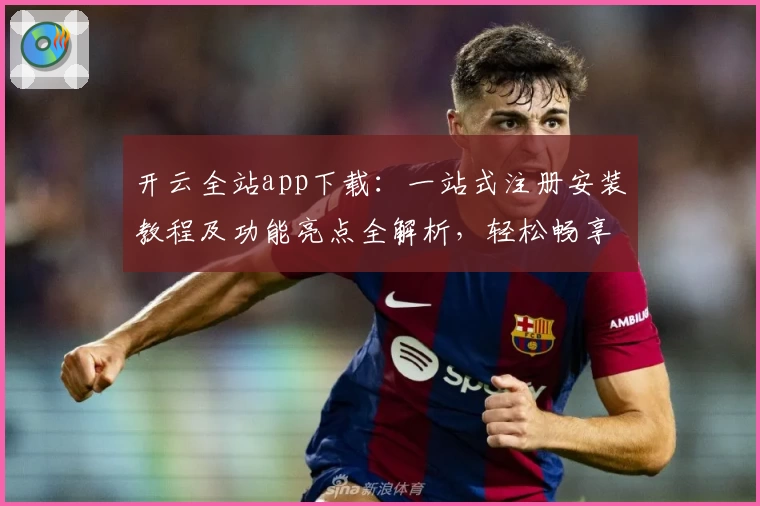 开云全站app下载：一站式注册安装教程及功能亮点全解析，轻松畅享便捷体验