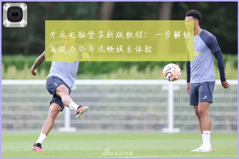 开云电脑登录新版教程：一步解锁高效办公与流畅娱乐体验