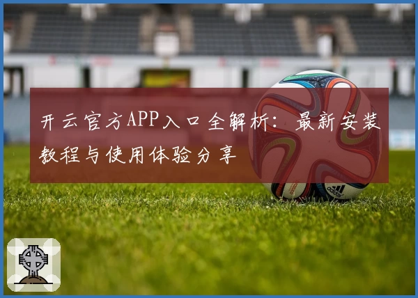 开云官方APP入口全解析：最新安装教程与使用体验分享