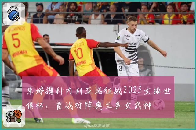 朱婷携科内利亚诺征战2025女排世俱杯，首战对阵奥兰多女武神