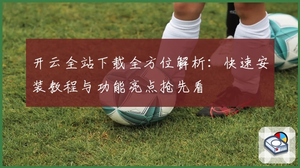 开云全站下载全方位解析：快速安装教程与功能亮点抢先看