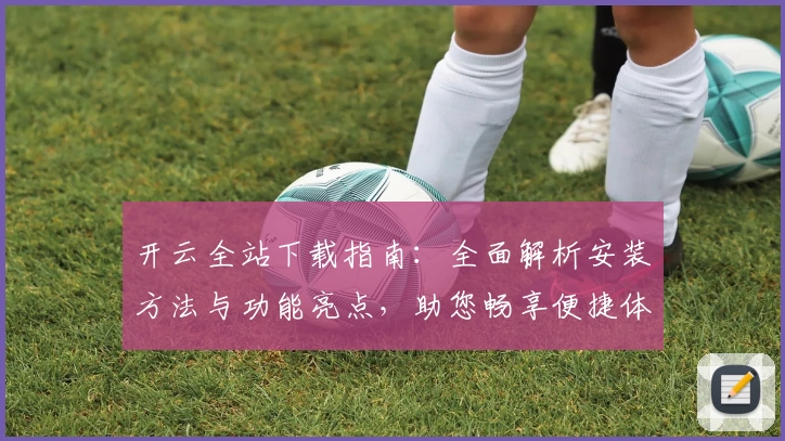 开云全站下载指南：全面解析安装方法与功能亮点，助您畅享便捷体验