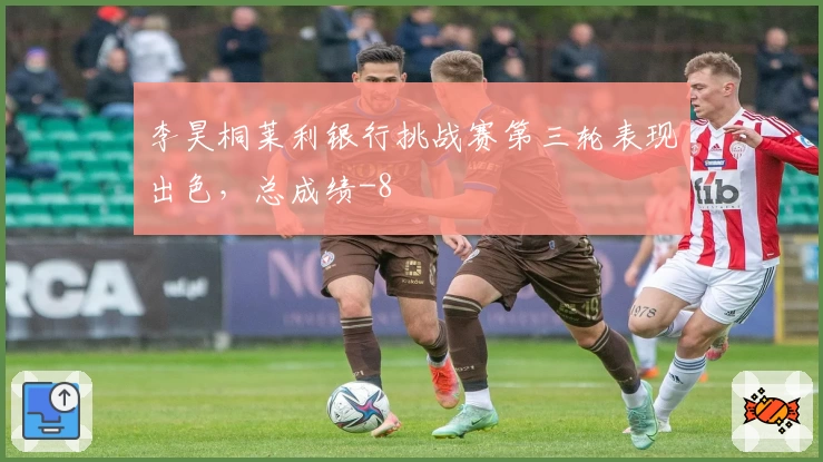 李昊桐莱利银行挑战赛第三轮表现出色,总成绩-8