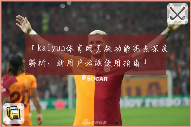 「kaiyun体育网页版功能亮点深度解析，新用户必读使用指南」
