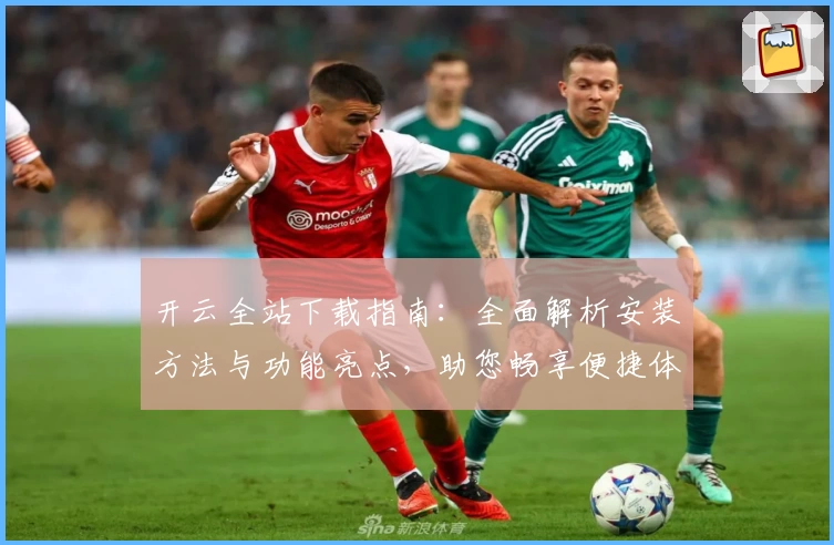 开云全站下载指南：全面解析安装方法与功能亮点，助您畅享便捷体验