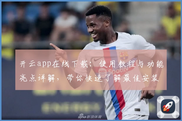 开云app在线下载：使用教程与功能亮点详解，带你快速了解最佳安装方法