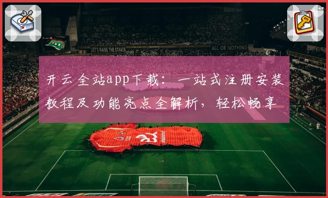 开云全站app下载：一站式注册安装教程及功能亮点全解析，轻松畅享便捷体验