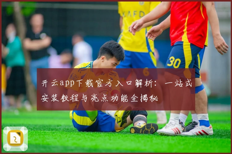 开云app下载官方入口解析：一站式安装教程与亮点功能全揭秘