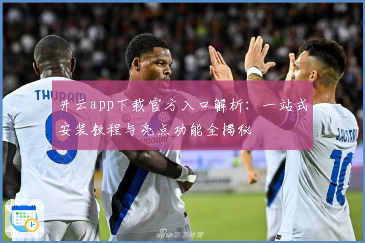 开云app下载官方入口解析：一站式安装教程与亮点功能全揭秘
