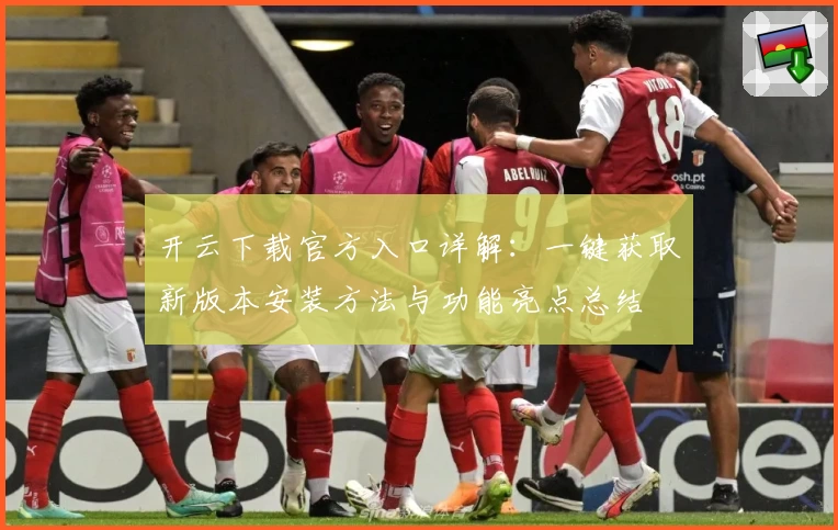 开云下载官方入口详解：一键获取新版本安装方法与功能亮点总结