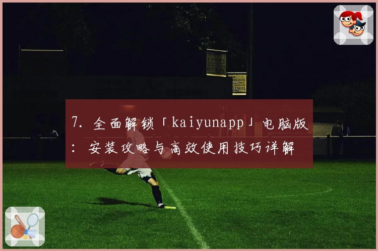 7. 全面解锁「kaiyunapp」电脑版：安装攻略与高效使用技巧详解