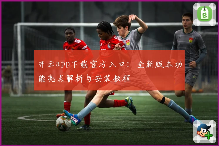 开云app下载官方入口：全新版本功能亮点解析与安装教程