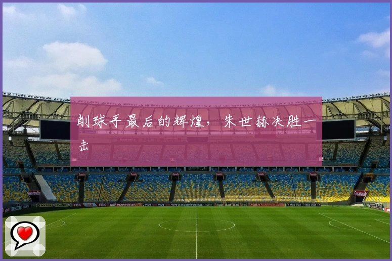 削球手最后的辉煌,朱世赫决胜一击