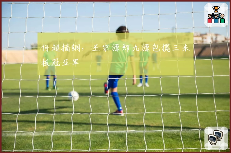 何超摘铜，王宗源郑九源包揽三米板冠亚军