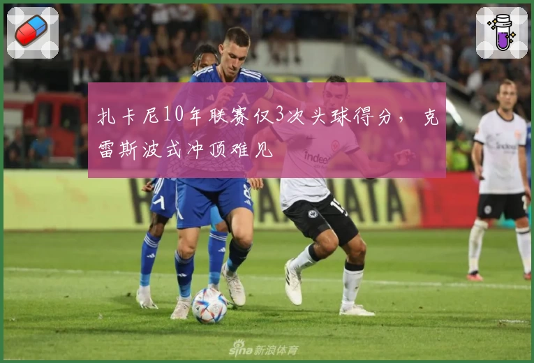 扎卡尼10年联赛仅3次头球得分，克雷斯波式冲顶难见