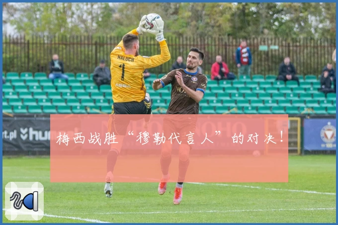 梅西战胜“穆勒代言人”的对决！