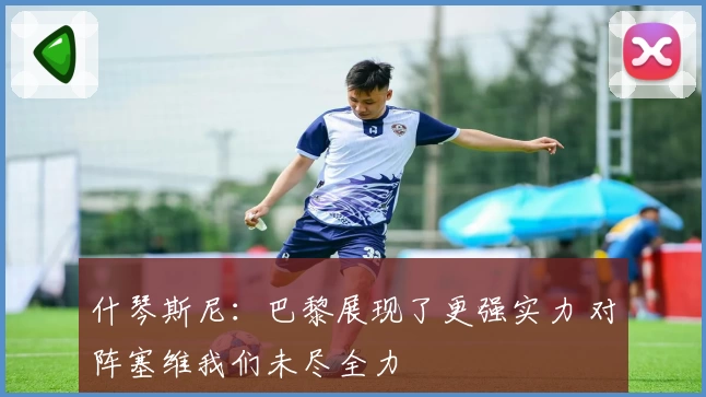 什琴斯尼:巴黎展现了更强实力 对阵塞维我们未尽全力