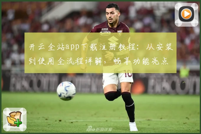 开云全站app下载注册教程：从安装到使用全流程详解，畅享功能亮点与便捷体验