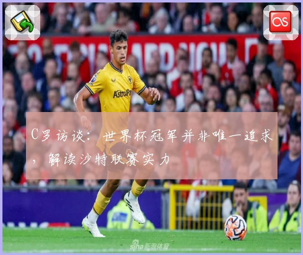 C罗访谈:世界杯冠军并非唯一追求,解读沙特联赛实力