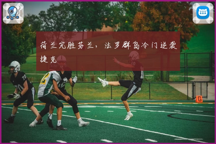 荷兰完胜芬兰，法罗群岛冷门逆袭捷克