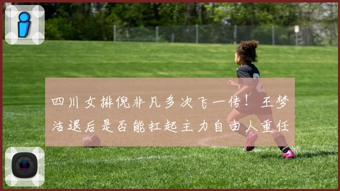 四川女排倪非凡多次飞一传！王梦洁退后是否能扛起主力自由人重任
