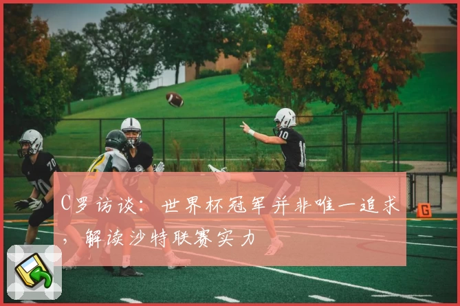 C罗访谈：世界杯冠军并非唯一追求，解读沙特联赛实力